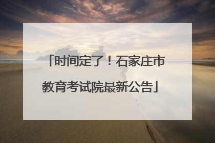 时间定了！石家庄市教育考试院最新公告