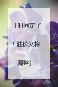 时间定了！油价又将调整