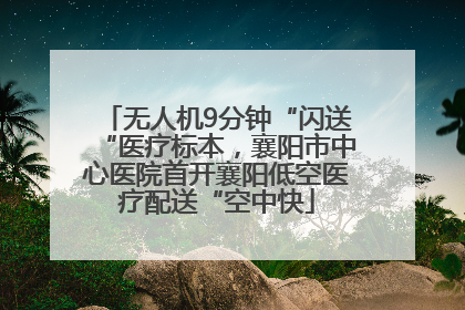 无人机9分钟“闪送“医疗标本，襄阳市中心医院首开襄阳低空医疗配送“空中快