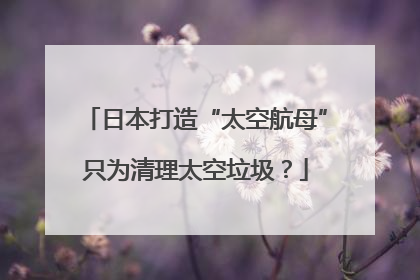 日本打造“太空航母”只为清理太空垃圾？