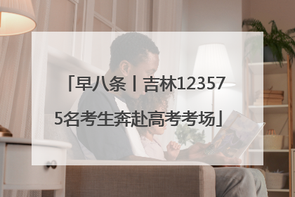 早八条丨吉林123575名考生奔赴高考考场