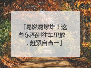易燃易爆炸！这些东西别往车里放，赶紧自查→