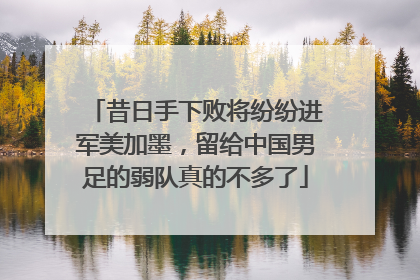 昔日手下败将纷纷进军美加墨，留给中国男足的弱队真的不多了