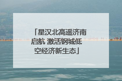 星汉北高遥济南启航 激活钢城低空经济新生态