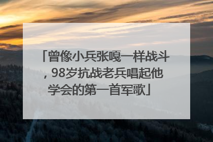 曾像小兵张嘎一样战斗，98岁抗战老兵唱起他学会的第一首军歌