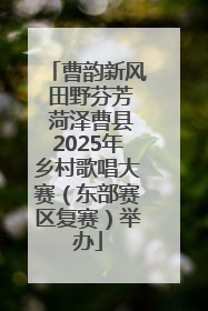 曹韵新风 田野芬芳 菏泽曹县2025年乡村歌唱大赛（东部赛区复赛）举办
