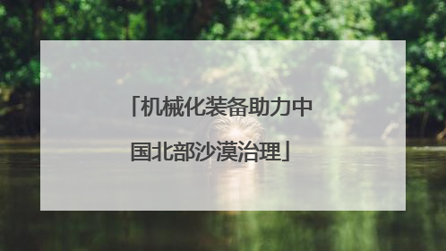 机械化装备助力中国北部沙漠治理