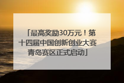 最高奖励30万元！第十四届中国创新创业大赛青岛赛区正式启动