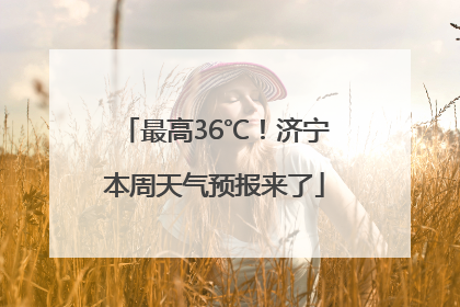 最高36℃！济宁本周天气预报来了
