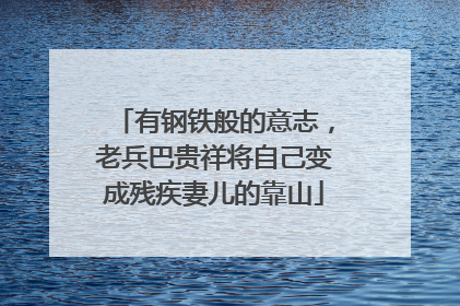 有钢铁般的意志，老兵巴贵祥将自己变成残疾妻儿的靠山