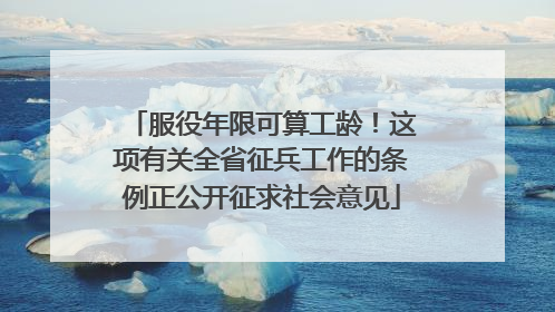 服役年限可算工龄！这项有关全省征兵工作的条例正公开征求社会意见