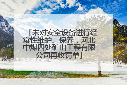 未对安全设备进行经常性维护、保养，河北中煤四处矿山工程有限公司再收罚单