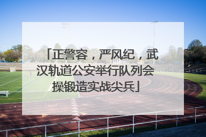 正警容，严风纪，武汉轨道公安举行队列会操锻造实战尖兵