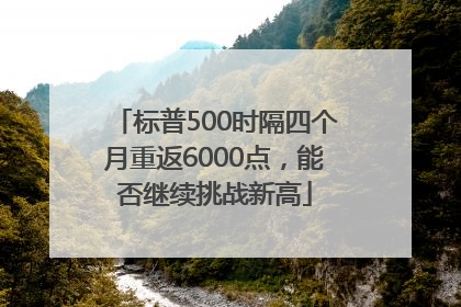 标普500时隔四个月重返6000点，能否继续挑战新高