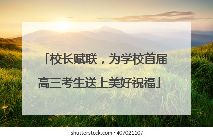 校长赋联，为学校首届高三考生送上美好祝福
