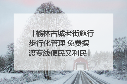 榆林古城老街施行步行化管理 免费摆渡专线便民又利民