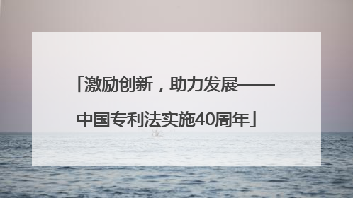 激励创新，助力发展——中国专利法实施40周年