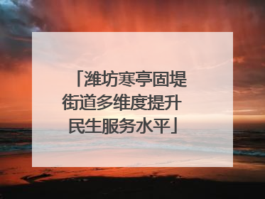潍坊寒亭固堤街道多维度提升民生服务水平