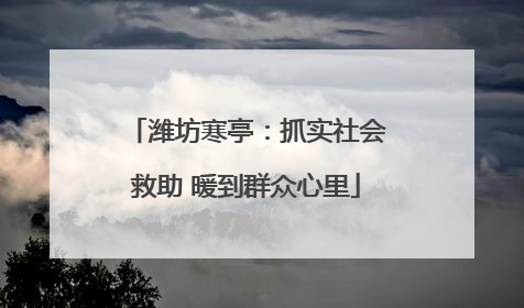 潍坊寒亭：抓实社会救助 暖到群众心里