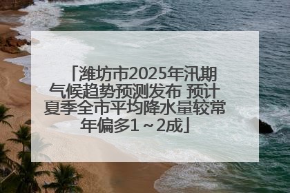 潍坊市2025年汛期气候趋势预测发布 预计夏季全市平均降水量较常年偏多1～2成