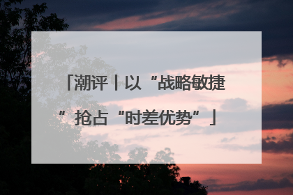 潮评丨以“战略敏捷”抢占“时差优势”