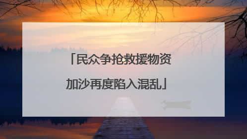 民众争抢救援物资 加沙再度陷入混乱