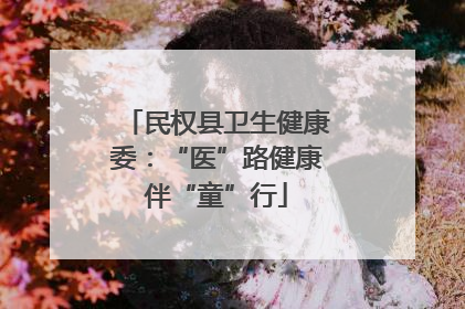 民权县卫生健康委：“医”路健康伴“童”行
