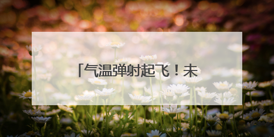气温弹射起飞！未来一周济南等城市连报3~4天高温
