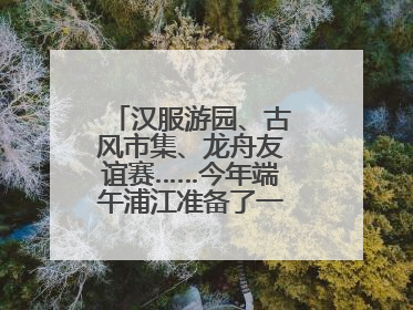 汉服游园、古风市集、龙舟友谊赛……今年端午浦江准备了一大波古风活动，亮点抢先知→