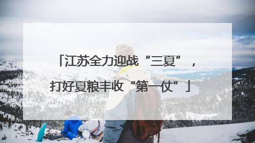 江苏全力迎战“三夏”，打好夏粮丰收“第一仗”