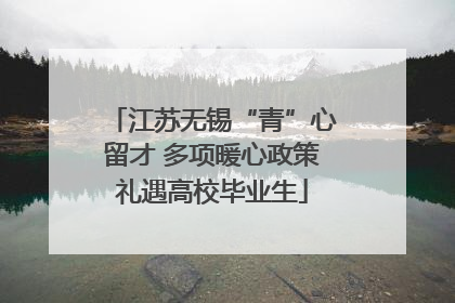 江苏无锡“青”心留才 多项暖心政策礼遇高校毕业生