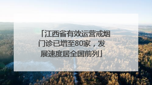 江西省有效运营戒烟门诊已增至80家，发展速度居全国前列