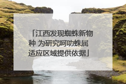 江西发现蜘蛛新物种 为研究呵叻蛛属适应区域提供依据