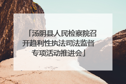 汤阴县人民检察院召开趋利性执法司法监督专项活动推进会