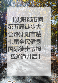沈阳都市圈第五届徒步大会暨沈阳市第七届全民健身国际徒步节报名通道开启