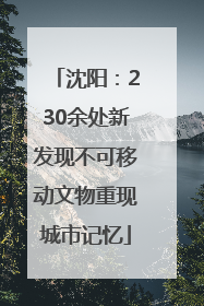 沈阳：230余处新发现不可移动文物重现城市记忆
