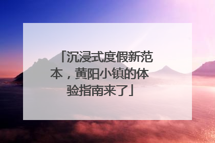 沉浸式度假新范本，黄阳小镇的体验指南来了