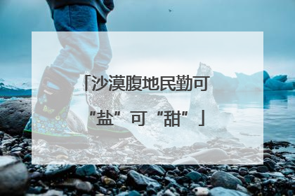 沙漠腹地民勤可“盐”可“甜”