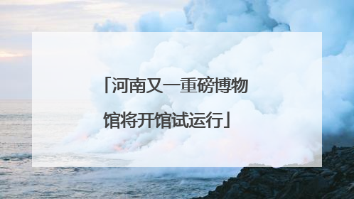 河南又一重磅博物馆将开馆试运行