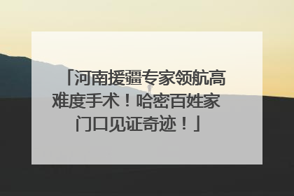 河南援疆专家领航高难度手术！哈密百姓家门口见证奇迹！