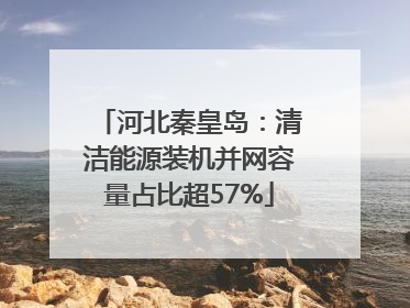河北秦皇岛：清洁能源装机并网容量占比超57%