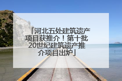 河北五处建筑遗产项目获推介！第十批20世纪建筑遗产推介项目出炉