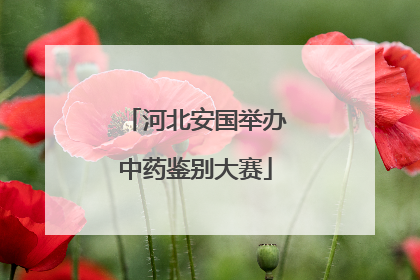 河北安国举办中药鉴别大赛