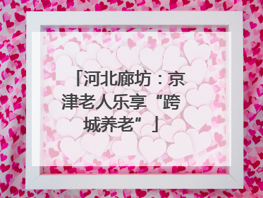 河北廊坊：京津老人乐享“跨城养老”