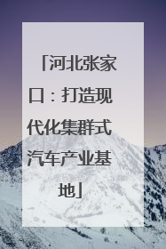 河北张家口：打造现代化集群式汽车产业基地