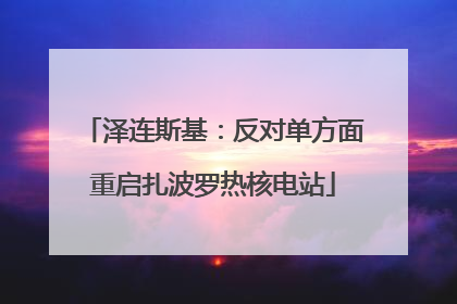 泽连斯基：反对单方面重启扎波罗热核电站