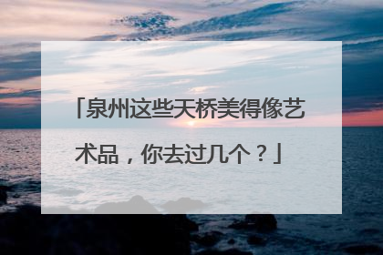 泉州这些天桥美得像艺术品，你去过几个？