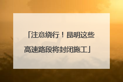 注意绕行！昆明这些高速路段将封闭施工
