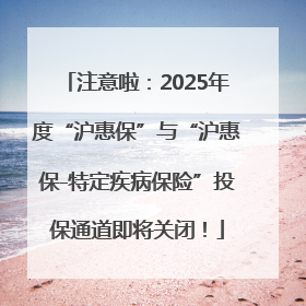 注意啦：2025年度“沪惠保”与“沪惠保-特定疾病保险”投保通道即将关闭！