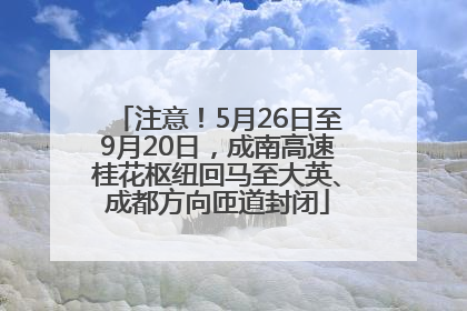 注意！5月26日至9月20日，成南高速桂花枢纽回马至大英、成都方向匝道封闭